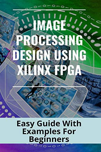 Image Processing Design Using Xilinx FPGA: Easy Guide With Examples For Beginners: Document Image Processing Systems Image Processing Design Using Xilinx FPGA: Easy Guide With Examples For Beginners: Document Image Processing Systems