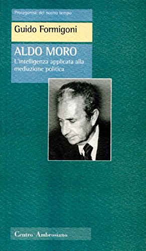 Aldo Moro: L’intelligenza applicata alla mediazione politica (Protagonisti del nostro tempo