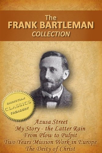 FRANK BARTLEMAN COLLECTION (5-in-1) - Azusa Street (How Pentecost Came to Los Angeles), My Story - The Latter Rain, From Plow to Pulpit, Two Years Mission ... The Deity of Christ (English Edition) - Bartleman, Frank