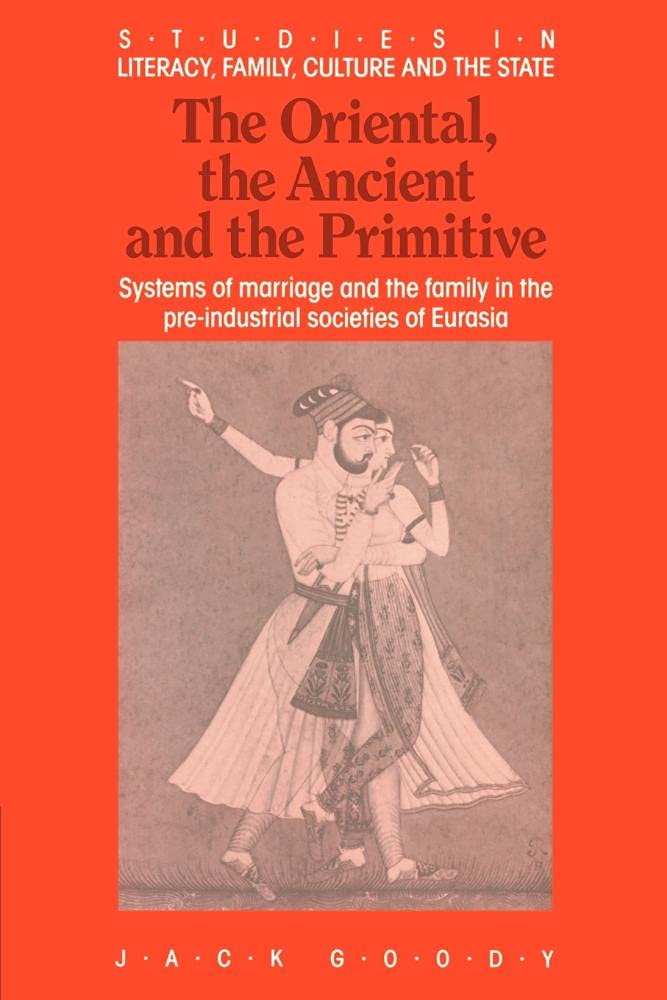 The Oriental, Ancient and Primitive: Systems of Marriage and the Family in the Pre-Industrial Societies of Eurasia (Studies in Literacy, the Family, Culture and the State)