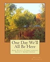 One Day We'll All Be Here: And Still Complaining About Something 151680533X Book Cover