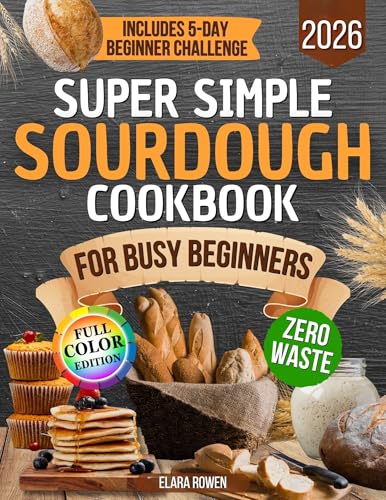 Super Simple Sourdough Cookbook for Busy Beginners: Quick, Natural and Foolproof Recipes to Use All Your Starter, Avoid Processed Foods and Bake with Confidence Even If You Have Failed Before
