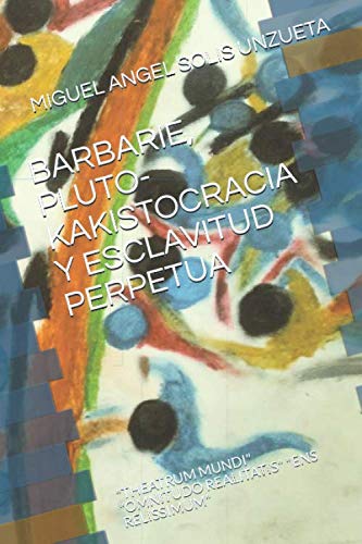 BARBARIE, PLUTO-KAKISTOCRACIA Y ESCLAVITUD PERPETUA: "THEATRUM MUNDI" "OMNITUDO REALITATIS" "ENS RELISSIMUM" (Spanish Edition)