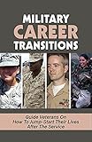  Military Career Transitions: Guide Veterans On How To Jump-Start Their Lives After The Service: Exiting The Military (English Edition)