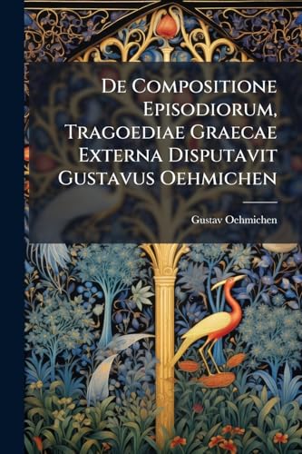 De Compositione Episodiorum, Tragoediae Graecae Externa Disputavit Gustavus Oehmichen (Latin Edition)