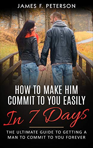 How to Make Him Commit to You Easily In 7 Days: The Ultimate Guide to ...