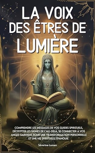 La voix des êtres de lumière: Comprendre les messages de vos guides spirituels, décrypter les signes de l’au-delà, se connecter à vos anges gardiens...
