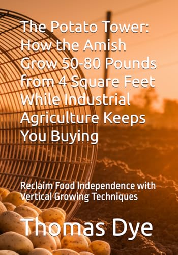 The Potato Tower: How the Amish Grow 50-80 Pounds from 4 Square Feet While Industrial Agriculture Keeps You Buying: Reclaim Food Independence with Vertical...
