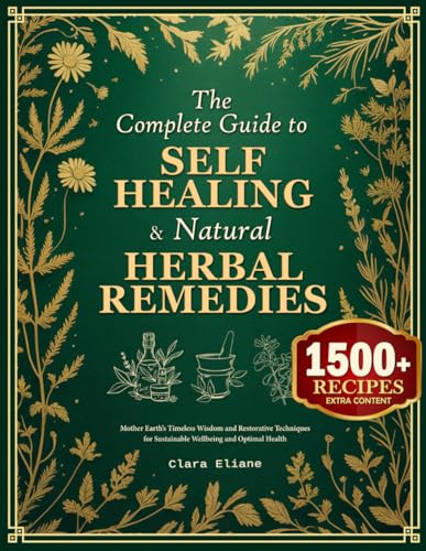 The Complete Guide to Self-Healing & Natural Herbal Remedies: Mother Earth’s Timeless Wisdom and Restorative Techniques for Sustainable Wellbeing and Optimal Health