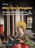 Bilder ohne Auftraggeber: Der deutsche Kunsthandel im 15. und frühen 16. Jahrhundert: Der deutsche Kunsthandel im 15. und frühen 16. Jahrhundert - Mit ... Architektur- und Kunstgeschichte)