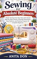 Sewing for Absolute Beginners: Master Sewing from Day One with Simple Step-by-Step Lessons, Essential Techniques, Easy Patterns, and Practical Projects for Complete Beginners B0HDR9XTD3 Book Cover