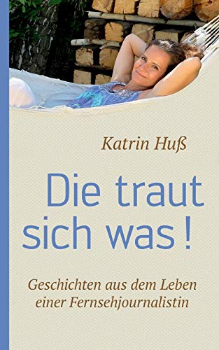 Die traut sich was!: Geschichten aus dem Leben einer Fernsehjournalistin Die traut sich was!: Geschichten aus dem Leben einer Fernsehjournalistin