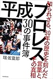 平成プロレス 30の事件簿 ～知られざる、30年の歴史を刻んだ言葉と、その真相～