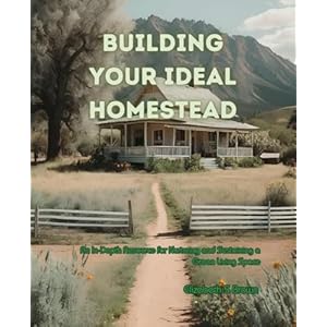Building Your Ideal Homestead: An In-Depth Resource for Nurturing and Sustaining a Green Living Space