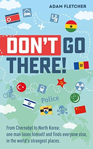 Don’t Go There: From Chernobyl to North Korea—one man’s quest to lose himself and find everyone else in the world’s strangest places (Weird Travel Book 1)