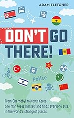 Don’t Go There: From Chernobyl to North Korea—one man’s quest to lose himself and find everyone else in the world’s strangest places (Weird Travel Book 1)