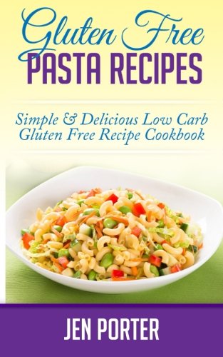 Gluten Free Pasta Recipes: Simple & Delicious Low Carb Gluten Free Recipe Cookbook