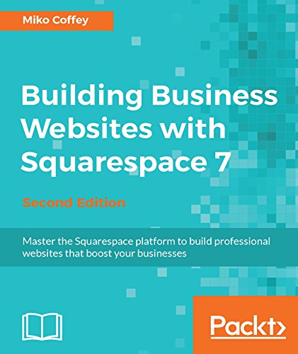 Building Business Websites with Squarespace 7 - Second Edition: Master the Squarespace platform to build professional websites that boost your businesses