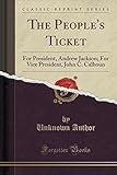 The People\'s Ticket: For President, Andrew Jackson; For Vice President, John C. Calhoun (Classic Reprint)