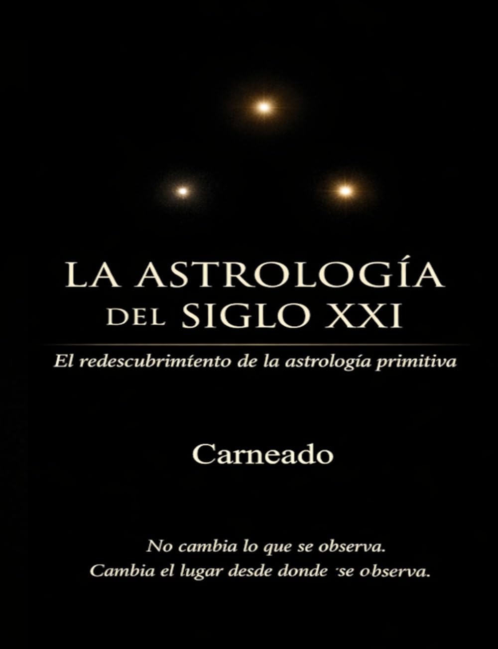 LA ASTROLOGÍA DEL SIGLO XXI El redescubrimiento de la astrología primitiva: No cambia lo que se observa. Cambia el lugar desde donde se observa (Colección de obras de Carneado)