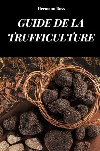 GUIDE DE LA TRUFFICULTURE: Guide complet pour apprendre les méthodes et techniques de la culture de la truffe