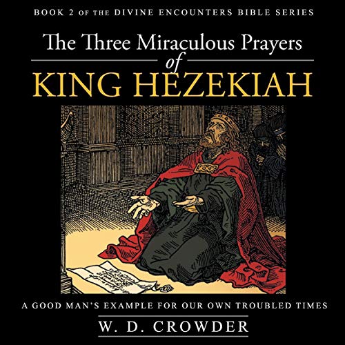 The Three Miraculous Prayers of King Hezekiah A Good Man's Example for Our Own Troubled Times The Three Miraculous Prayers of King Hezekiah A Good Man's Example for Our Own Troubled Times