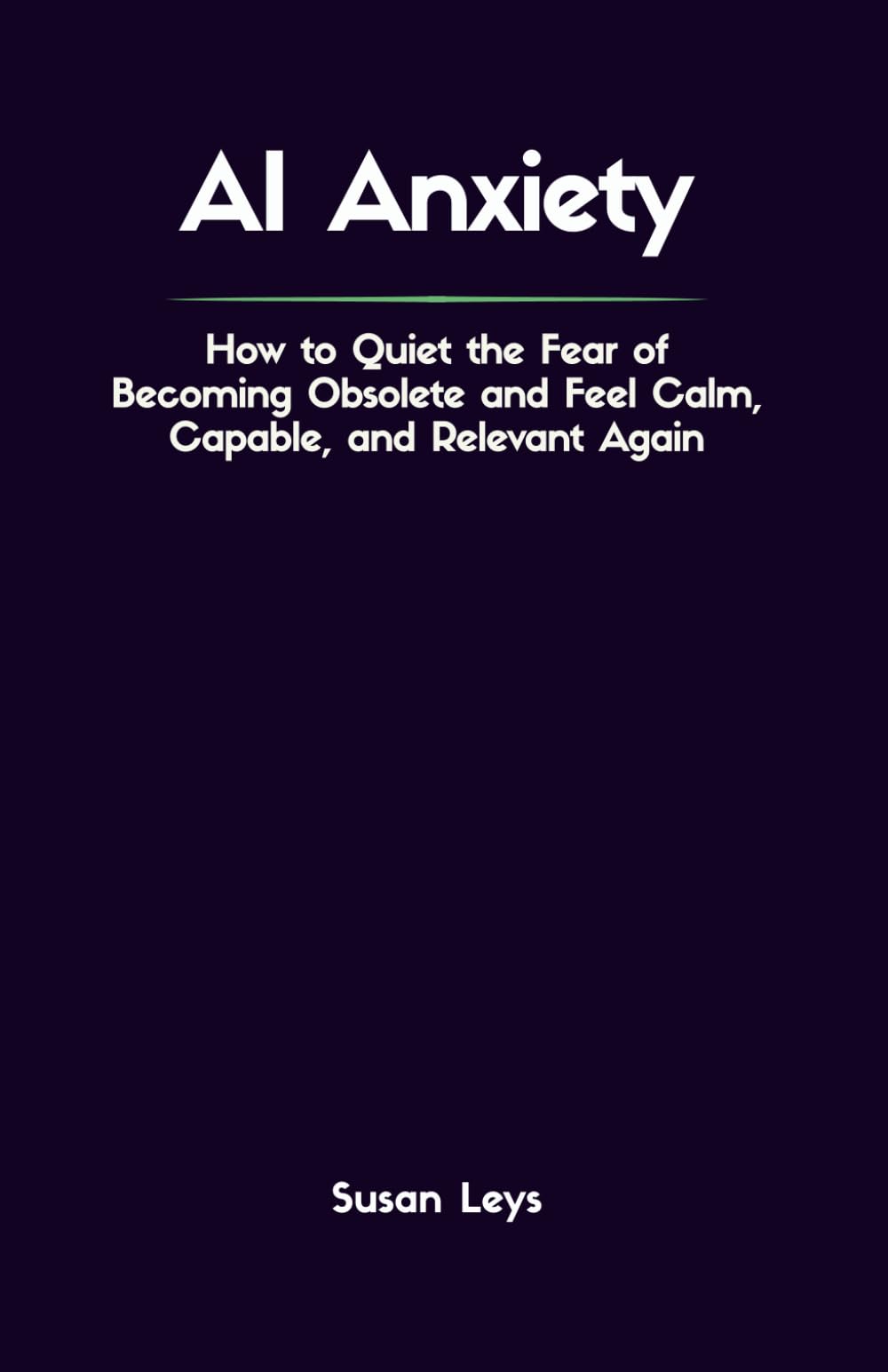 AI Anxiety: How to Quiet the Fear of Becoming Obsolete and Feel Calm, Capable, and Relevant Again (Mental Wellness Essentials)