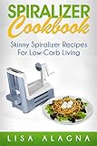 Spiralizer Cookbook: Skinny Spiralizer Recipes For Low-Carb Living