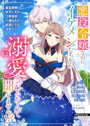 IRIEnovel Anthology 悪役令嬢なのに、イケメンたちから溺愛されるなんて聞いてません!?
