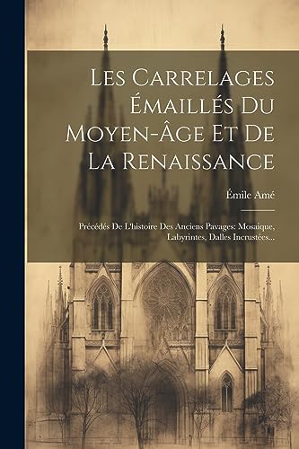 livre Les Carrelages Émaillés Du Moyen-âge Et De La Renaissance: Précédés De L'histoire Des Anciens Pavages: Mosaique, Labyrintes, Dalles Incrustées...