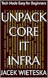 Unpack Core IT Infra: Tech Made Easy for Beginners (Essential IT Mastery Series)