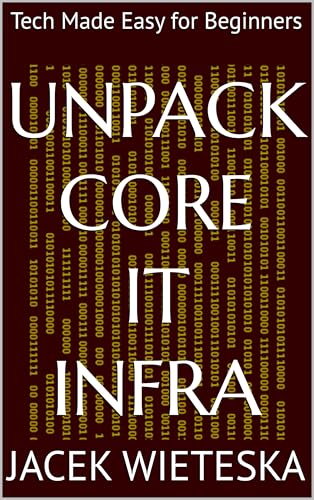 Unpack Core IT Infra: Tech Made Easy for Beginners (Essential IT Mastery Series)