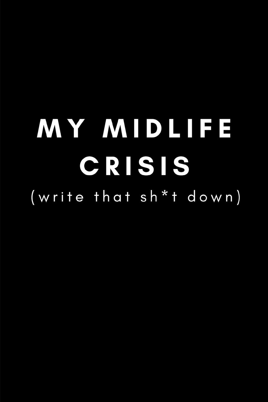 My Midlife Crisis (Write That Sh*t Down): Funny Gag Journal For Getting Older, Middle Age For Stressed Ageing Men and Women and 40th or 50th Birthday Presents (Blank Lined Notebook)