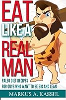 Eat like a Real Man: Paleo Diet Recipes for Guys Who Want to Be Big and Lean: (Build Muscles, Lose Fat, Live Free & Healthy!) 1522803785 Book Cover
