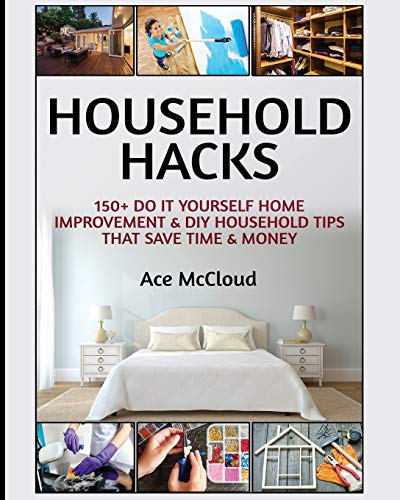 Household Hacks: 150+ Do It Yourself Home Improvement & DIY Household Tips That Save Time & Money (Household DIY Home Improvement Cleaning Organizing) Household Hacks: 150+ Do It Yourself Home Improvement & DIY Household Tips That Save Time & Money (Household DIY Home Improvement Cleaning Organizing)