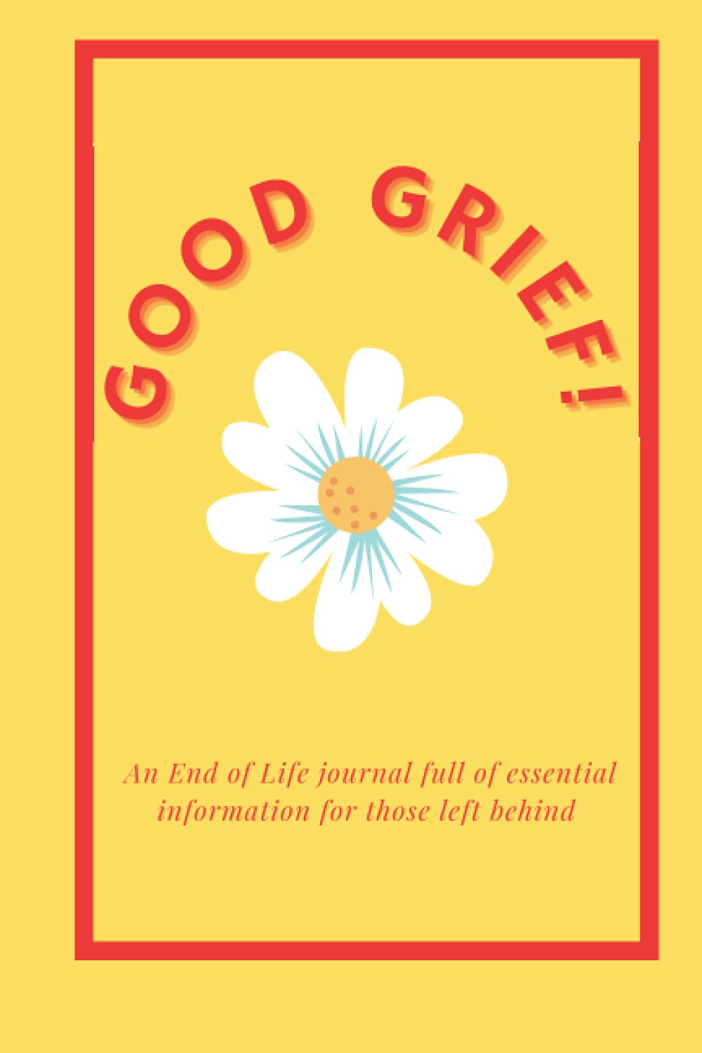 Good Grief!: An End of Life journal to record personal and financial information funeral wishes and peace of mind for family and friends after my death.
