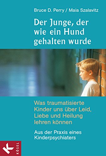 Der Junge, der wie ein Hund gehalten wurde: Was traumatisierte Kinder uns über Leid, Liebe und Heilung lehren können - Aus der Praxis eines Kinderpsychiaters (German Edition)