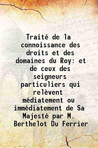 Traité de la connoissance des droits et des domaines du Roy et de ceux des seigneurs particuliers qui relèvent médiatement ou immédiatement de Sa Majesté par M. Berthelot Du Ferrier 1725