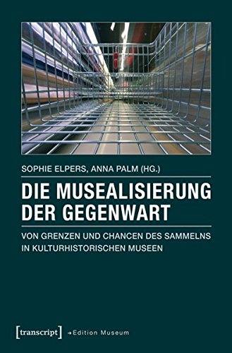 Die Musealisierung der Gegenwart: Von Grenzen und Chancen des Sammelns in kulturhistorischen Museen Die Musealisierung der Gegenwart: Von Grenzen und Chancen des Sammelns in kulturhistorischen Museen