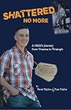 Shattered No More: An Inspiring Story of one Boy's Journey from Trauma to Triumph