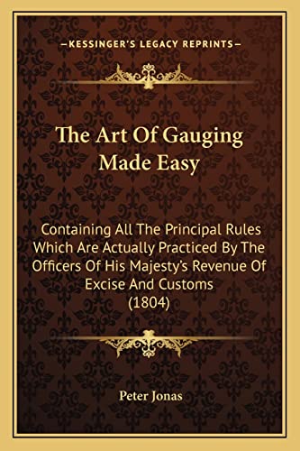 The Art Of Gauging Made Easy: Containing All The Principal Rules Which Are Actually Practiced By The Officers Of His Majesty's Revenue Of Excise And Customs (1804)
