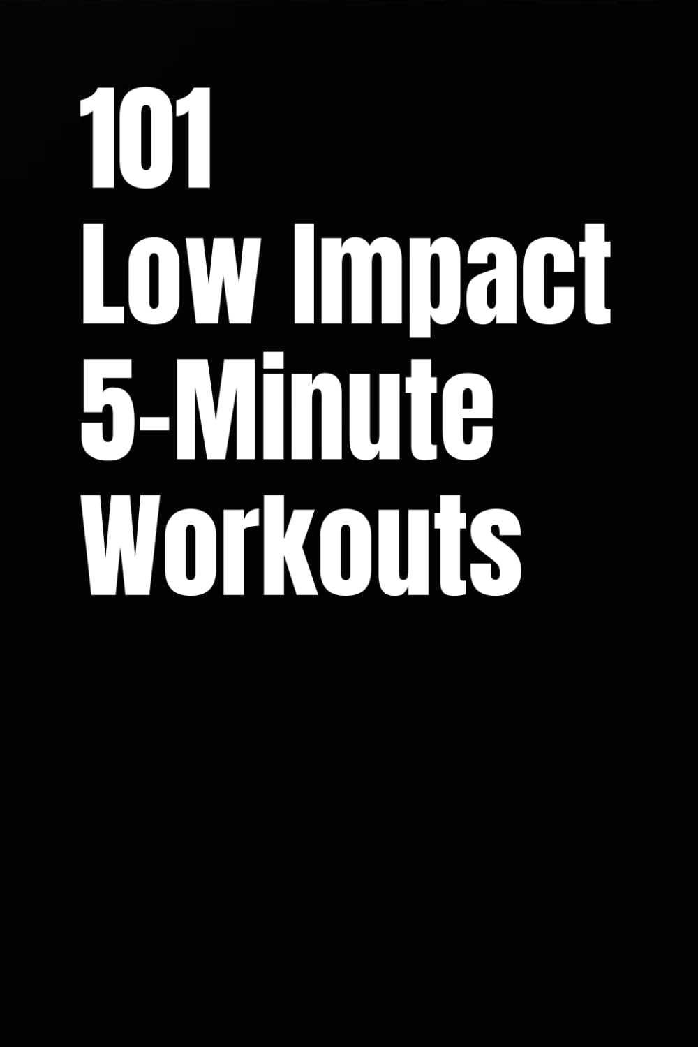 101 Low Impact 5-Minute Workouts: Quick, Joint-Friendly Routines to Build Strength, Burn Calories, and Stay Consistent