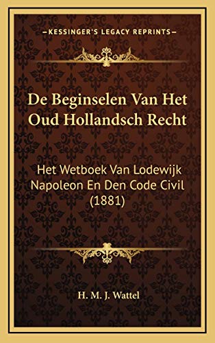 De Beginselen Van Het Oud Hollandsch Recht: Het Wetboek Van Lodewijk Napoleon En Den Code Civil (1881) (Dutch Edition)