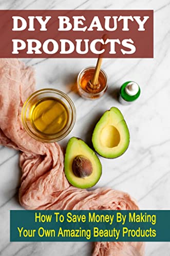 DIY Beauty Products: How To Save Money By Making Your Own Amazing Beauty Products (English Edition)