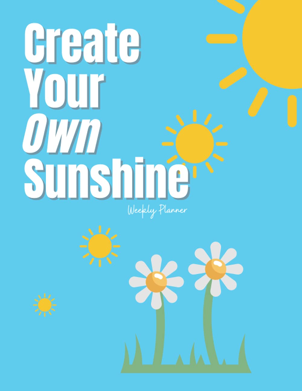 Create Your Own Sunshine: Weekly Planner Journal 8.5 * 11in | Plan Your Day Week To Help Organise And Bring Calm To The Day