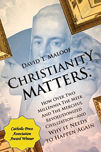 Christianity Matters.: How Over Two Millennia the Meek and the Merciful Revolutionized Civilization -- and Why it Needs to Happen Again