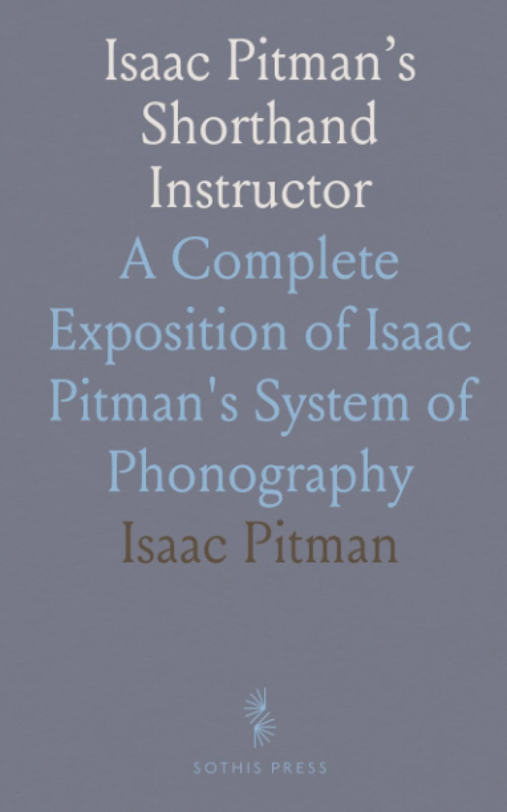 Isaac Pitman’s Shorthand Instructor: A Complete Exposition of Isaac Pitman's System of Phonography