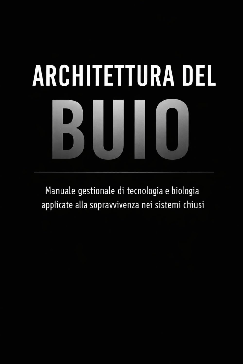 ARCHITETTURA DEL BUIO: Manuale gestionale di tecnologia e biologia applicate alla sopravvivenza nei sistemi chiusi