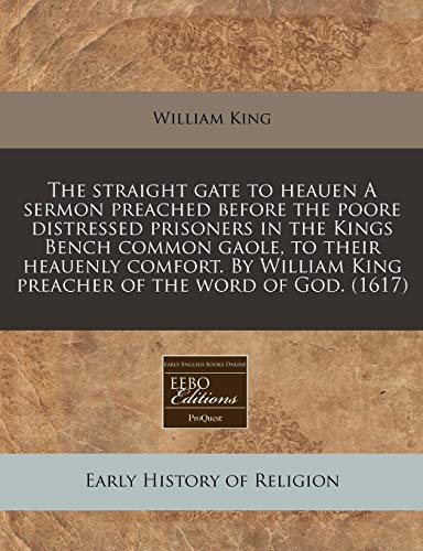 The straight gate to heauen A sermon preached before the poore distressed prisoners in the Kings Bench common gaole, to their heauenly comfort. By William King preacher of the word of God. (1617)
