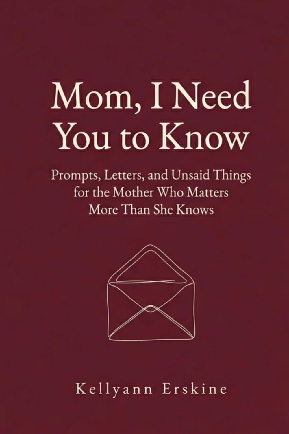 Mom, I Need You To Know: Prompts, Letters, and Unsaid Things for the Mother Who Matters More Than She Knows